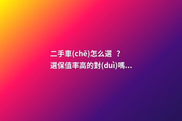 二手車(chē)怎么選？選保值率高的對(duì)嗎？抓著這四點(diǎn)就錯(cuò)不了